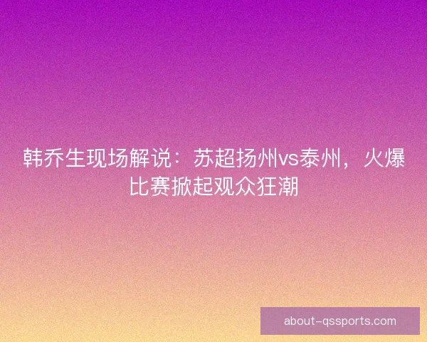 韩乔生现场解说：苏超扬州vs泰州，火爆比赛掀起观众狂潮